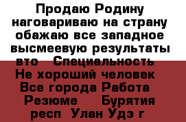 Продаю Родину.наговариваю на страну.обажаю все западное.высмеевую результаты вто › Специальность ­ Не хороший человек - Все города Работа » Резюме   . Бурятия респ.,Улан-Удэ г.